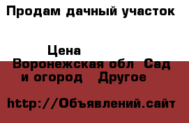 Продам дачный участок › Цена ­ 80 000 - Воронежская обл. Сад и огород » Другое   